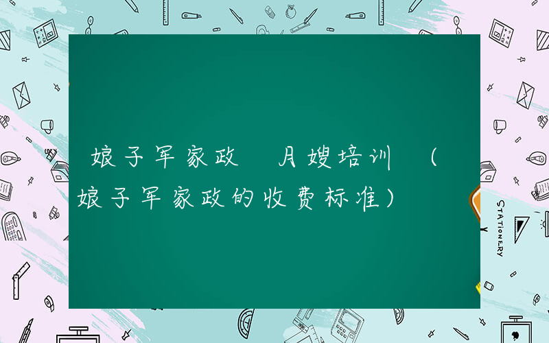 娘子军家政 月嫂培训 (娘子军家政的收费标准)